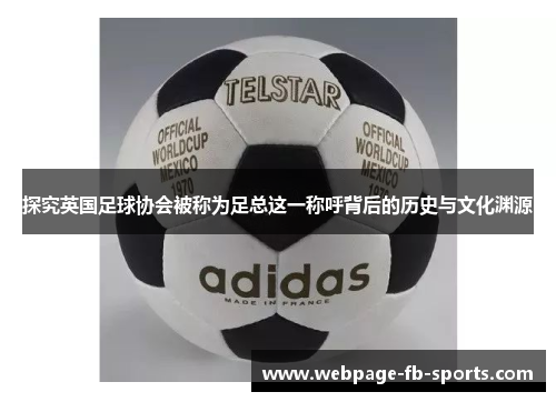 探究英国足球协会被称为足总这一称呼背后的历史与文化渊源