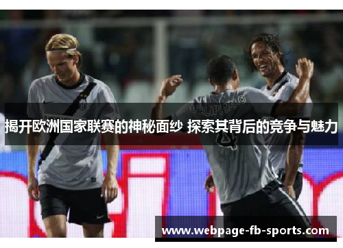 揭开欧洲国家联赛的神秘面纱 探索其背后的竞争与魅力 揭开欧洲国家联赛的神秘面纱 探索其背后的竞争与魅力