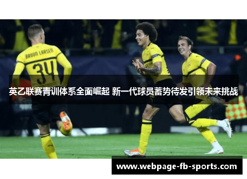 英乙联赛青训体系全面崛起 新一代球员蓄势待发引领未来挑战 英乙联赛青训体系全面崛起 新一代球员蓄势待发引领未来挑战
