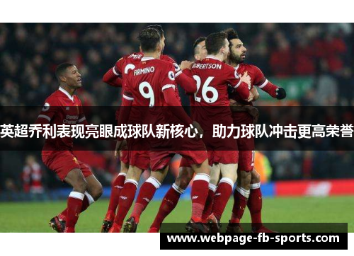 英超乔利表现亮眼成球队新核心,助力球队冲击更高荣誉 英超乔利表现亮眼成球队新核心,助力球队冲击更高荣誉