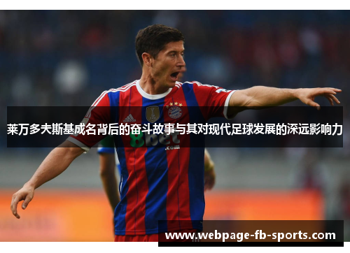 莱万多夫斯基成名背后的奋斗故事与其对现代足球发展的深远影响力 莱万多夫斯基成名背后的奋斗故事与其对现代足球发展的深远影响力