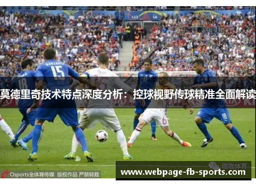 莫德里奇技术特点深度分析:控球视野传球精准全面解读 莫德里奇技术特点深度分析:控球视野传球精准全面解读