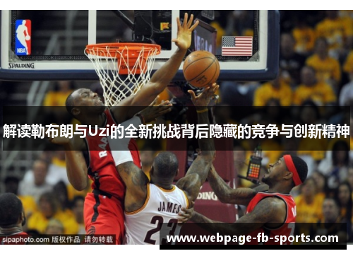 解读勒布朗与Uzi的全新挑战背后隐藏的竞争与创新精神