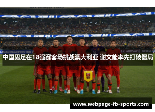 中国男足在18强赛客场挑战澳大利亚 谢文能率先打破僵局 中国男足在18强赛客场挑战澳大利亚 谢文能率先打破僵局