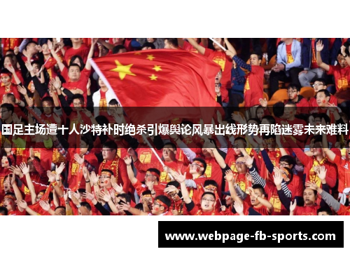国足主场遭十人沙特补时绝杀引爆舆论风暴出线形势再陷迷雾未来难料