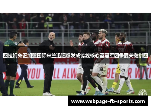 图拉姆免签加盟国际米兰迅速爆发成锋线核心蓝黑军团争冠关键拼图 图拉姆免签加盟国际米兰迅速爆发成锋线核心蓝黑军团争冠关键拼图