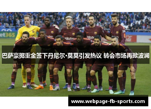 巴萨豪掷重金签下丹尼尔·莫莫引发热议 转会市场再掀波澜 巴萨豪掷重金签下丹尼尔·莫莫引发热议 转会市场再掀波澜