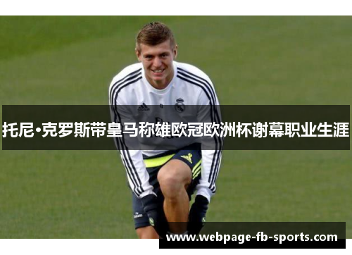 托尼·克罗斯带皇马称雄欧冠欧洲杯谢幕职业生涯 托尼·克罗斯带皇马称雄欧冠欧洲杯谢幕职业生涯