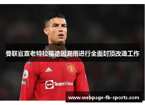 曼联官宣老特拉福德因漏雨进行全面封顶改造工作 曼联官宣老特拉福德因漏雨进行全面封顶改造工作