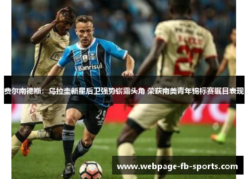 费尔南德斯：乌拉圭新星后卫强势崭露头角 荣获南美青年锦标赛瞩目表现