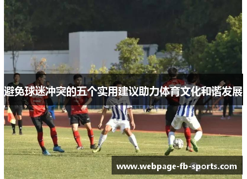 避免球迷冲突的五个实用建议助力体育文化和谐发展 避免球迷冲突的五个实用建议助力体育文化和谐发展