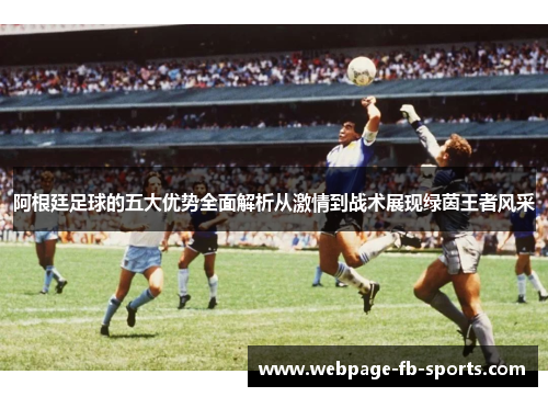 阿根廷足球的五大优势全面解析从激情到战术展现绿茵王者风采 阿根廷足球的五大优势全面解析从激情到战术展现绿茵王者风采