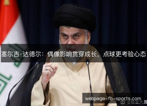 塞尔吉·达德尔:偶像影响贯穿成长,点球更考验心态 塞尔吉·达德尔:偶像影响贯穿成长,点球更考验心态